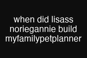 when did lisass noriegannie build myfamilypetplanner
